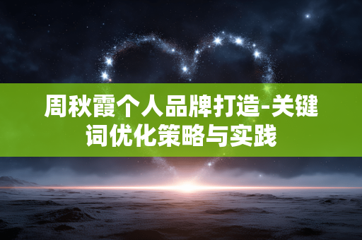 周秋霞个人品牌打造-关键词优化策略与实践 周秋霞个人品牌打造-关键词优化策略与实践