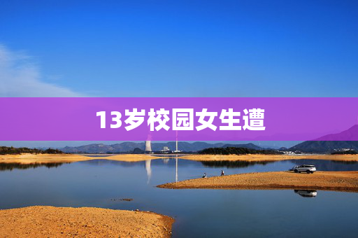 13岁校园女生遭