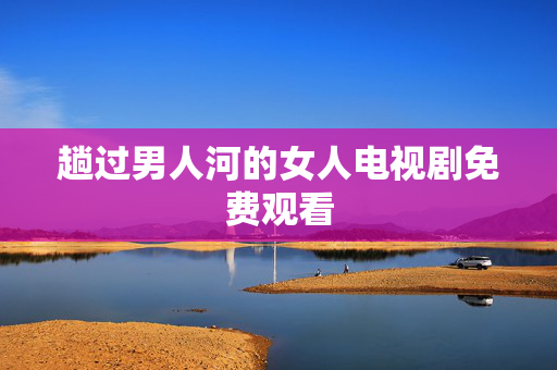 趟过男人河的女人电视剧免费观看