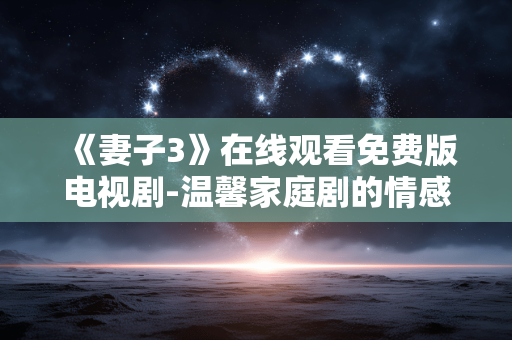 《妻子3》在线观看免费版电视剧-温馨家庭剧的情感解码 《妻子3》在线观看免费版电视剧-温馨家庭剧的情感解码