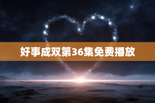 好事成双第36集免费播放