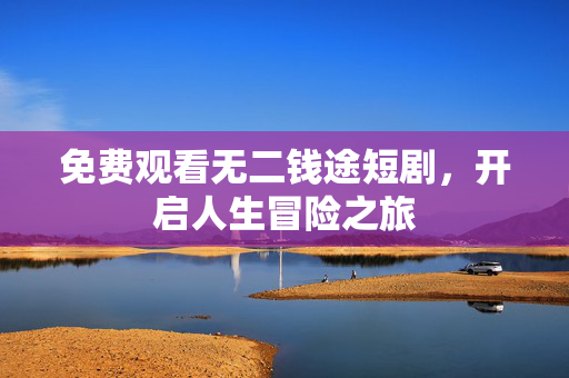 免费观看无二钱途短剧,开启人生冒险之旅 免费观看无二钱途短剧,开启人生冒险之旅