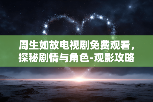 周生如故电视剧免费观看，探秘剧情与角色-观影攻略