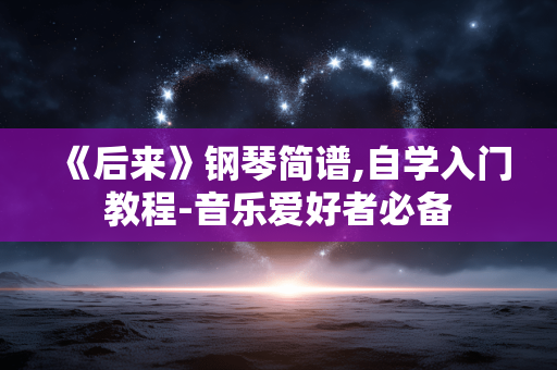 《后来》钢琴简谱,自学入门教程-音乐爱好者必备 《后来》钢琴简谱,自学入门教程-音乐爱好者必备