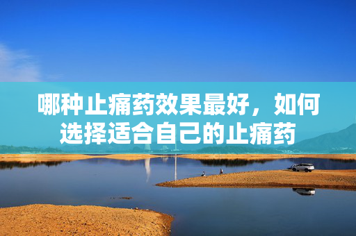 哪种止痛药效果最好，如何选择适合自己的止痛药