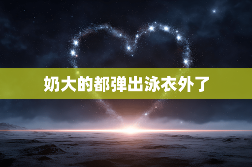 奶大的都弹出泳衣外了