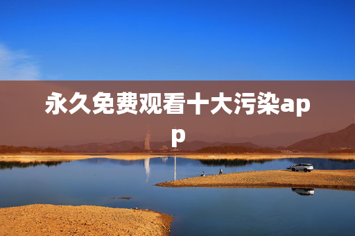 永久免费观看十大污染app
