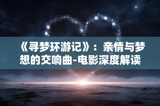 《寻梦环游记》:亲情与梦想的交响曲-电影深度解读 《寻梦环游记》:亲情与梦想的交响曲-电影深度解读