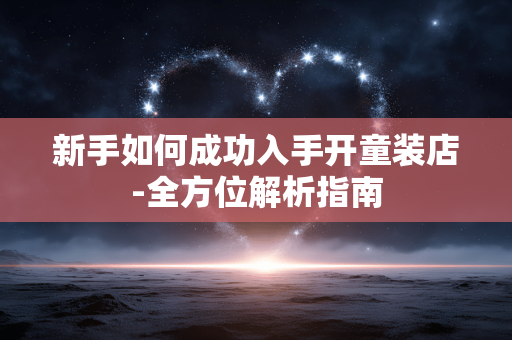 新手如何成功入手开童装店-全方位解析指南 新手如何成功入手开童装店-全方位解析指南