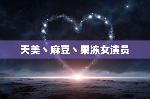 天美丶麻豆丶果冻女演员