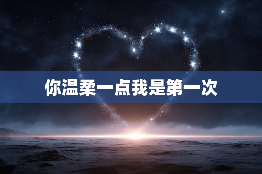 你温柔一点我是第一次