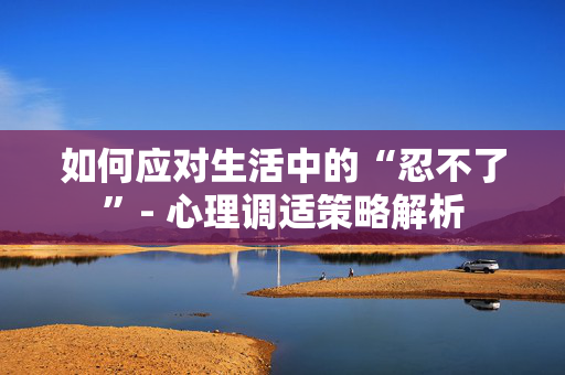 如何应对生活中的“忍不了”- 心理调适策略解析