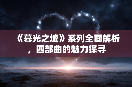 《暮光之城》系列全面解析,四部曲的魅力探寻 《暮光之城》系列全面解析,四部曲的魅力探寻