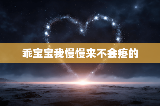 乖宝宝我慢慢来不会疼的