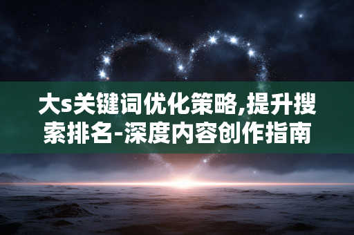 大s关键词优化策略,提升搜索排名-深度内容创作指南
