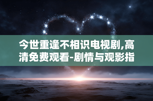 今世重逢不相识电视剧,高清免费观看-剧情与观影指南解析 今世重逢不相识电视剧,高清免费观看-剧情与观影指南解析