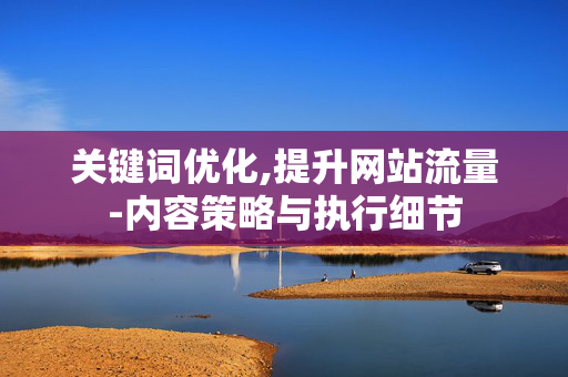 关键词优化,提升网站流量-内容策略与执行细节