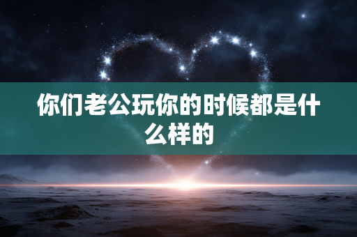 你们老公玩你的时候都是什么样的