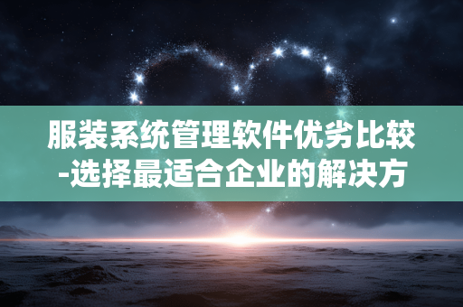 服装系统管理软件优劣比较-选择最适合企业的解决方案
