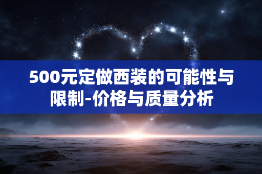 500元定做西装的可能性与限制-价格与质量分析 500元定做西装的可能性与限制-价格与质量分析