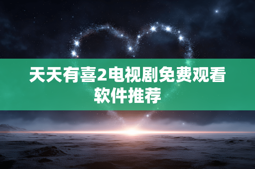 天天有喜2电视剧免费观看软件推荐 天天有喜2电视剧免费观看软件推荐