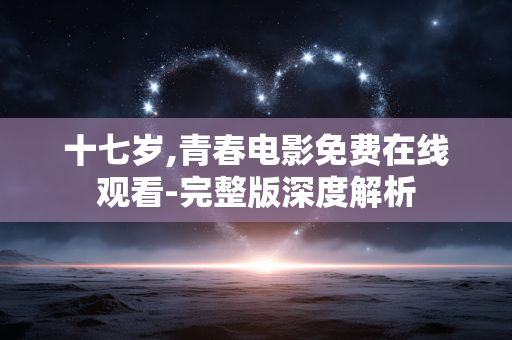 十七岁,青春电影免费在线观看-完整版深度解析