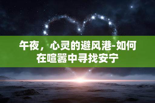午夜,心灵的避风港-如何在喧嚣中寻找安宁 午夜,心灵的避风港-如何在喧嚣中寻找安宁