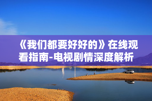 《我们都要好好的》在线观看指南-电视剧情深度解析 《我们都要好好的》在线观看指南-电视剧情深度解析