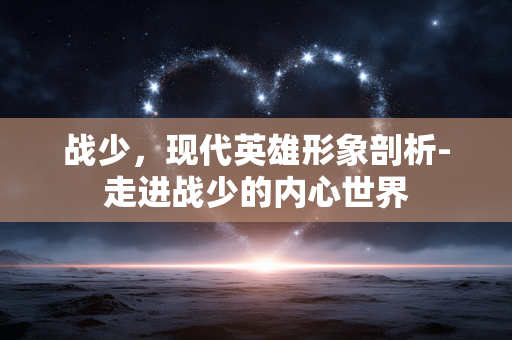 战少,现代英雄形象剖析-走进战少的内心世界 战少,现代英雄形象剖析-走进战少的内心世界