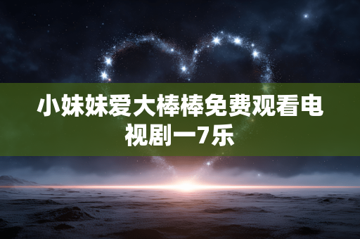 小妹妹爱大棒棒免费观看电视剧一7乐