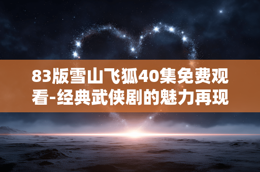 83版雪山飞狐40集免费观看-经典武侠剧的魅力再现