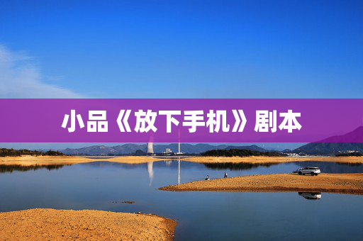 小品《放下手机》剧本 小品《放下手机》剧本