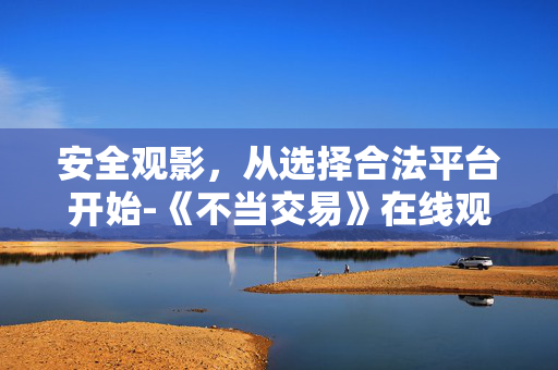 安全观影，从选择合法平台开始-《不当交易》在线观看全解析