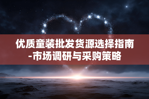 优质童装批发货源选择指南-市场调研与采购策略