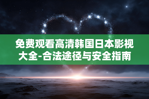 免费观看高清韩国日本影视大全-合法途径与安全指南