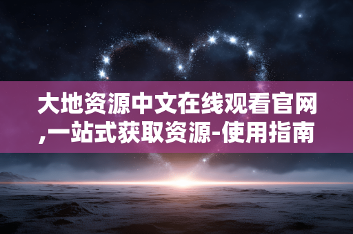 大地资源中文在线观看官网,一站式获取资源-使用指南解析 大地资源中文在线观看官网,一站式获取资源-使用指南解析