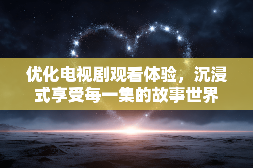 优化电视剧观看体验,沉浸式享受每一集的故事世界 优化电视剧观看体验,沉浸式享受每一集的故事世界
