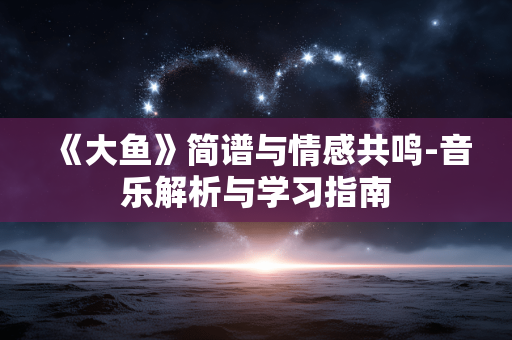 《大鱼》简谱与情感共鸣-音乐解析与学习指南