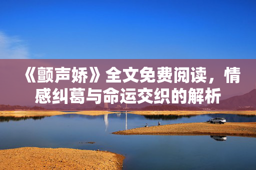 《颤声娇》全文免费阅读，情感纠葛与命运交织的解析