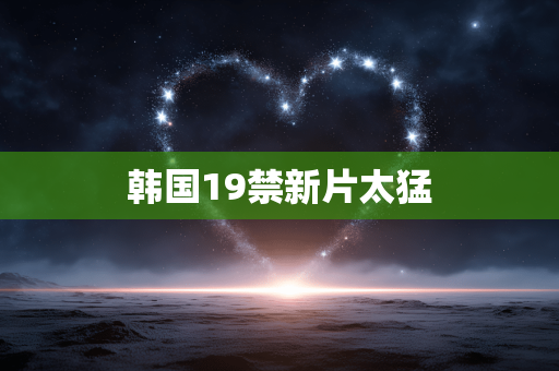 韩国19禁新片太猛