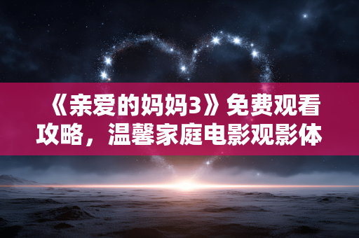 《亲爱的妈妈3》免费观看攻略,温馨家庭电影观影体验 《亲爱的妈妈3》免费观看攻略,温馨家庭电影观影体验