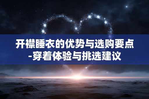开襟睡衣的优势与选购要点-穿着体验与挑选建议 开襟睡衣的优势与选购要点-穿着体验与挑选建议