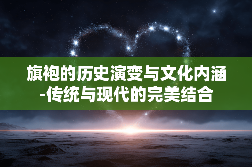 旗袍的历史演变与文化内涵-传统与现代的完美结合 旗袍的历史演变与文化内涵-传统与现代的完美结合