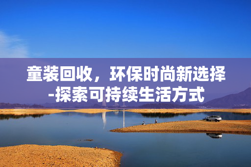 童装回收,环保时尚新选择-探索可持续生活方式 童装回收,环保时尚新选择-探索可持续生活方式