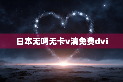 日本无吗无卡v清免费dvi