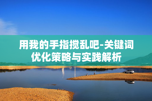 用我的手指搅乱吧-关键词优化策略与实践解析