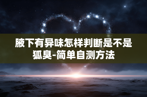 腋下有异味怎样判断是不是狐臭-简单自测方法