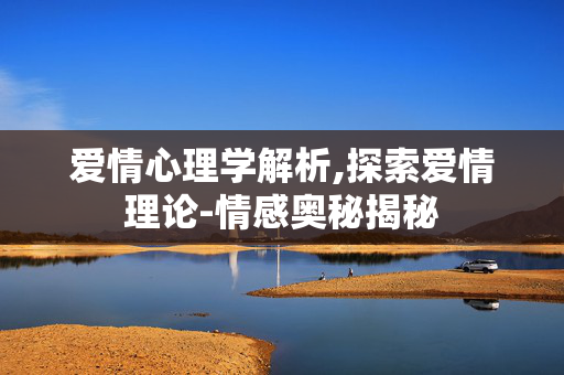 爱情心理学解析,探索爱情理论-情感奥秘揭秘 爱情心理学解析,探索爱情理论-情感奥秘揭秘