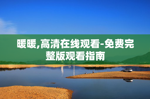 暖暖,高清在线观看-免费完整版观看指南