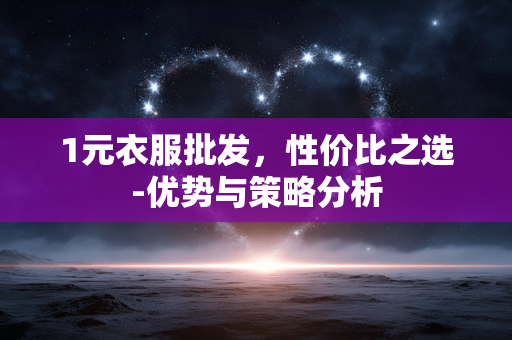 1元衣服批发,性价比之选-优势与策略分析 1元衣服批发,性价比之选-优势与策略分析